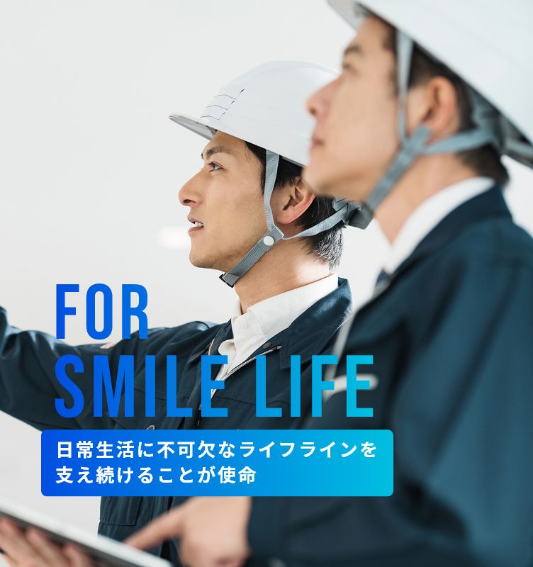 FOR SMILE LIFE 日常生活に不可欠なライフラインを支え続けることが使命